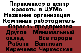Парикмахер в центр красоты в ЦУМе › Название организации ­ Компания-работодатель › Отрасль предприятия ­ Другое › Минимальный оклад ­ 1 - Все города Работа » Вакансии   . Карачаево-Черкесская респ.